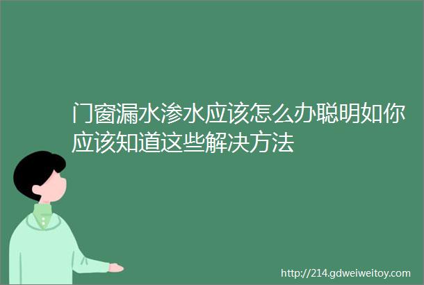 门窗漏水渗水应该怎么办聪明如你应该知道这些解决方法