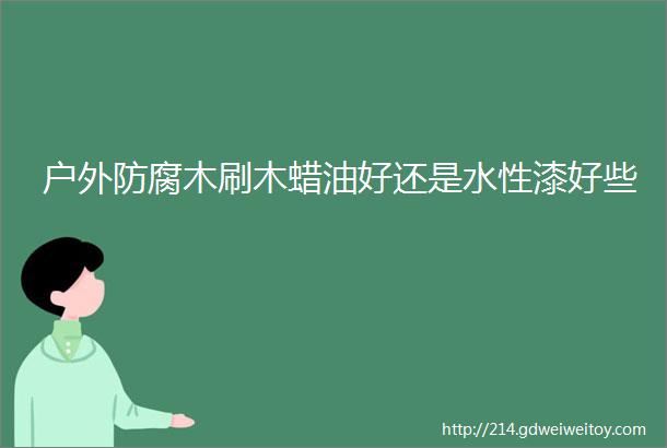 户外防腐木刷木蜡油好还是水性漆好些