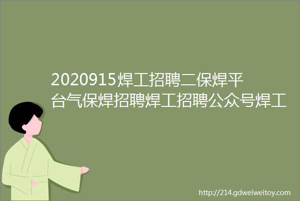 2020915焊工招聘二保焊平台气保焊招聘焊工招聘公众号焊工招聘信息焊工招聘平台焊工招聘最新找焊工工作