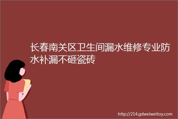 长春南关区卫生间漏水维修专业防水补漏不砸瓷砖